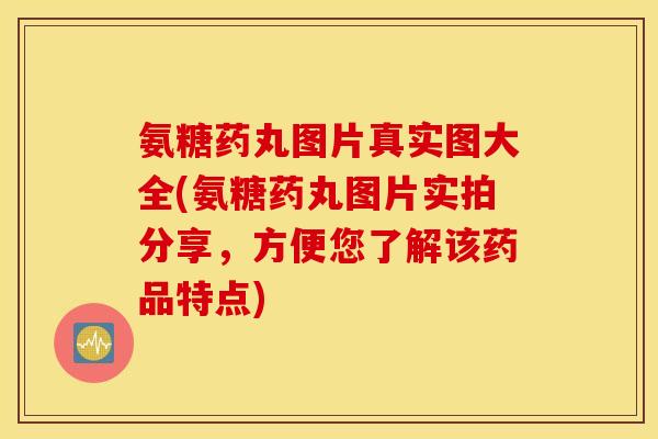 氨糖药丸图片真实图大全(氨糖药丸图片实拍分享，方便您了解该药品特点)