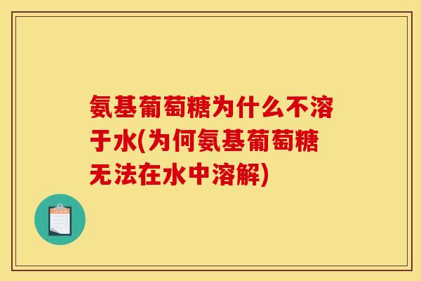 氨基葡萄糖为什么不溶于水(为何氨基葡萄糖无法在水中溶解)