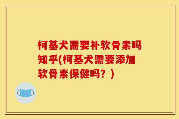 柯基犬需要补软骨素吗知乎(柯基犬需要添加软骨素保健吗？)