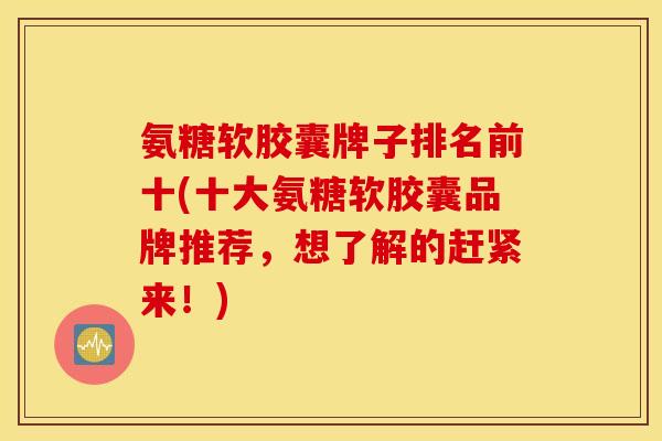 氨糖软胶囊牌子排名前十(十大氨糖软胶囊品牌推荐，想了解的赶紧来！)