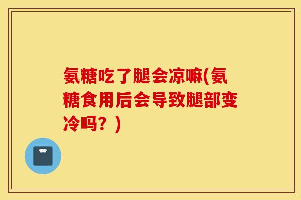 氨糖吃了腿会凉嘛(氨糖食用后会导致腿部变冷吗?) 氨糖吃了腿会凉嘛(氨糖食用后会导致腿部变冷吗?)
