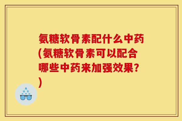 氨糖软骨素配什么中药(氨糖软骨素可以配合哪些中药来加强效果？)