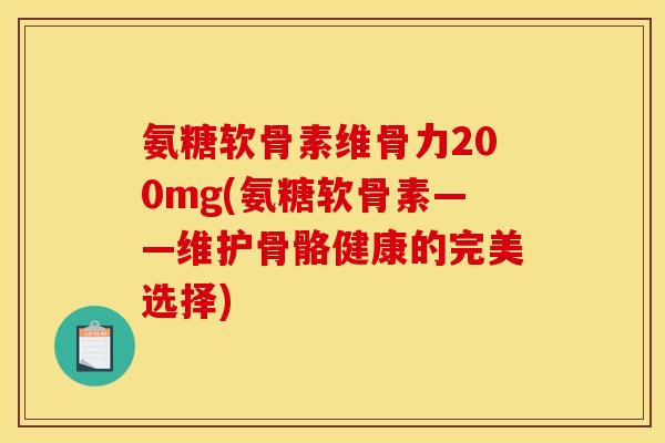 氨糖软骨素维骨力200mg(氨糖软骨素——维护骨骼健康的完美选择)