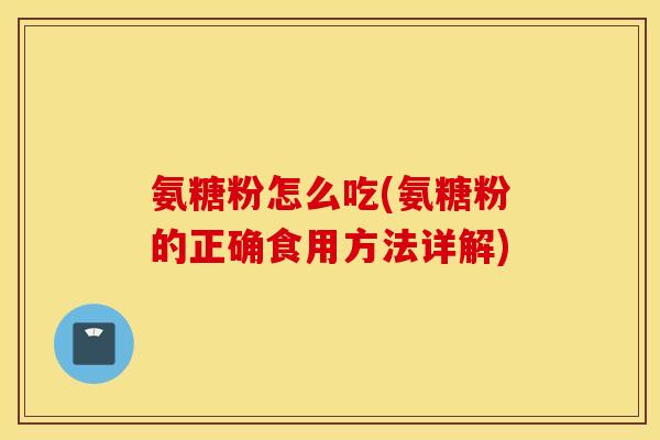 氨糖粉怎么吃(氨糖粉的正确食用方法详解)
