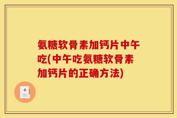 氨糖软骨素加钙片中午吃(中午吃氨糖软骨素加钙片的正确方法)