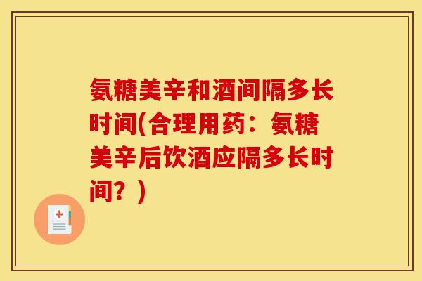 氨糖美辛和酒间隔多长时间(合理用药：氨糖美辛后饮酒应隔多长时间？)