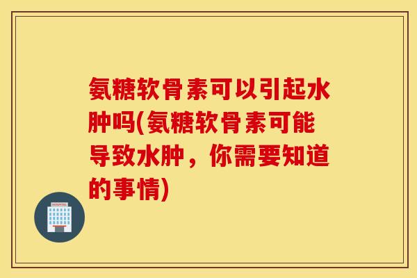 氨糖软骨素可以引起水肿吗(氨糖软骨素可能导致水肿,你需要知道的事情) 氨糖软骨素可以引起水肿吗(氨糖软骨素可能导致水肿,你需要知道的事情)