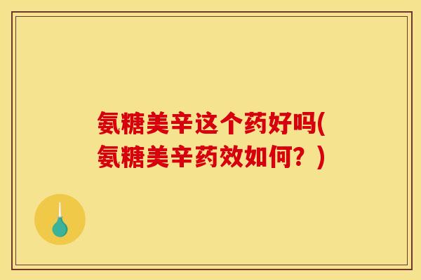 氨糖美辛这个药好吗(氨糖美辛药效如何？)