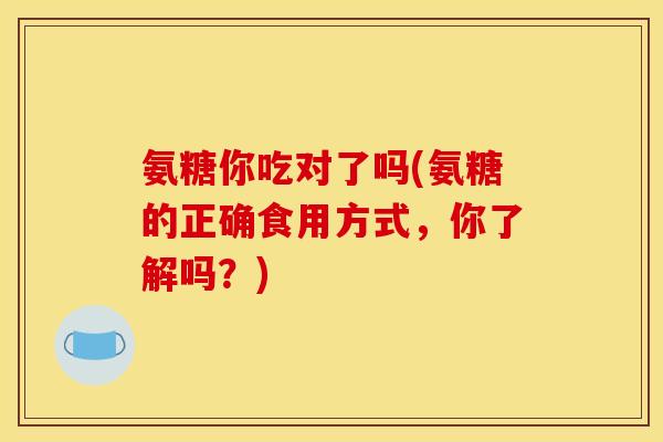 氨糖你吃对了吗(氨糖的正确食用方式，你了解吗？)