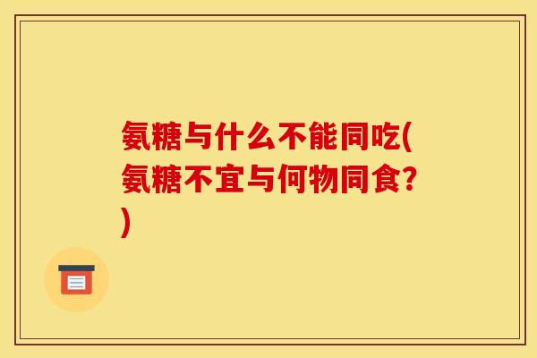 氨糖与什么不能同吃(氨糖不宜与何物同食？)