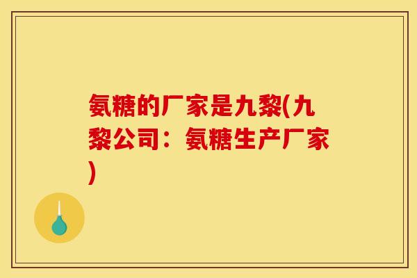 氨糖的厂家是九黎(九黎公司：氨糖生产厂家)