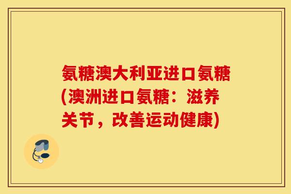 氨糖澳大利亚进口氨糖(澳洲进口氨糖：滋养关节，改善运动健康)