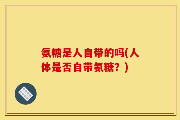 氨糖是人自带的吗(人体是否自带氨糖？)
