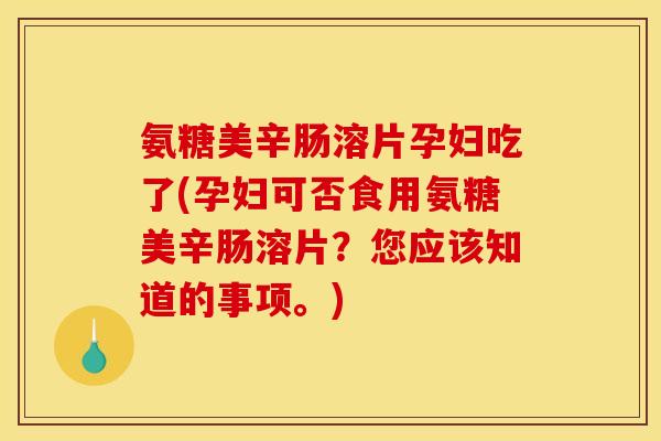 氨糖美辛肠溶片孕妇吃了(孕妇可否食用氨糖美辛肠溶片？您应该知道的事项。)