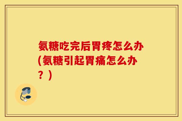 氨糖吃完后胃疼怎么办(氨糖引起胃痛怎么办？)