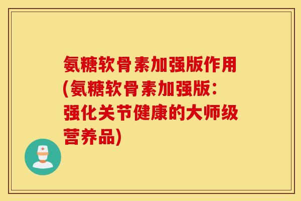 氨糖软骨素加强版作用(氨糖软骨素加强版：强化关节健康的大师级营养品)