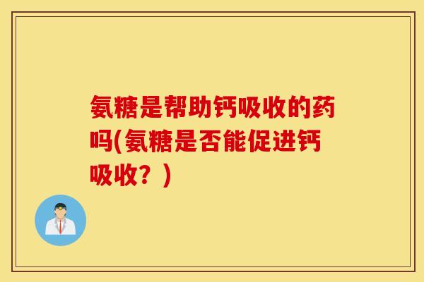 氨糖是帮助钙吸收的药吗(氨糖是否能促进钙吸收？)