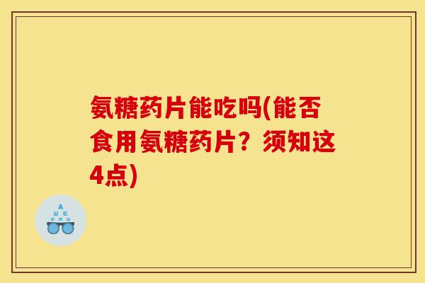 氨糖药片能吃吗(能否食用氨糖药片？须知这4点)