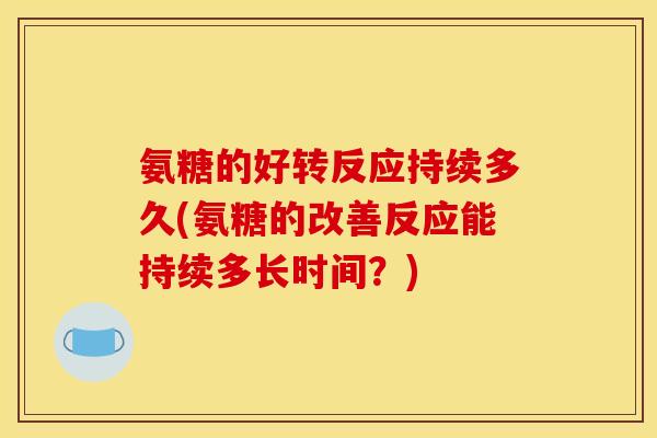氨糖的好转反应持续多久(氨糖的改善反应能持续多长时间？)