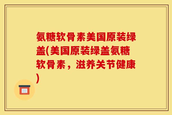 氨糖软骨素美国原装绿盖(美国原装绿盖氨糖软骨素，滋养关节健康)