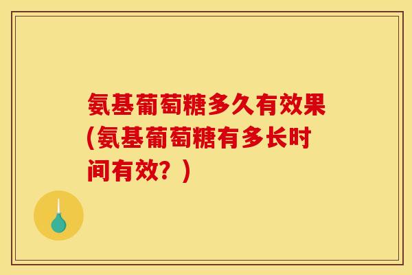氨基葡萄糖多久有效果(氨基葡萄糖有多长时间有效？)