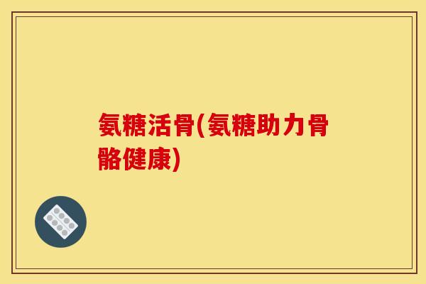 氨糖活骨(氨糖助力骨骼健康) 氨糖活骨(氨糖助力骨骼健康)