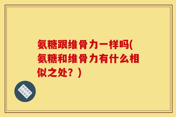 氨糖跟维骨力一样吗(氨糖和维骨力有什么相似之处?) 氨糖跟维骨力一样吗(氨糖和维骨力有什么相似之处?)