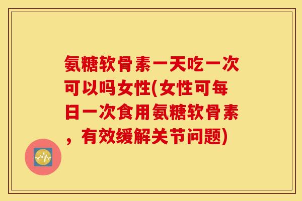 氨糖软骨素一天吃一次可以吗女性(女性可每日一次食用氨糖软骨素,有效缓解关节问题) 氨糖软骨素一天吃一次可以吗女性(女性可每日一次食用氨糖软骨素,有效缓解关节问题)