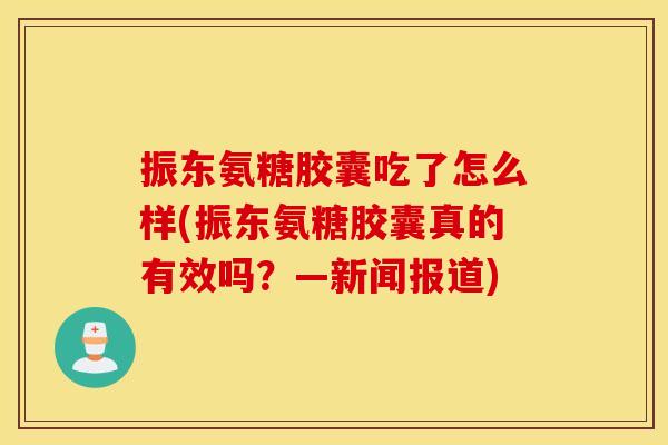 振东氨糖胶囊吃了怎么样(振东氨糖胶囊真的有效吗？—新闻报道)