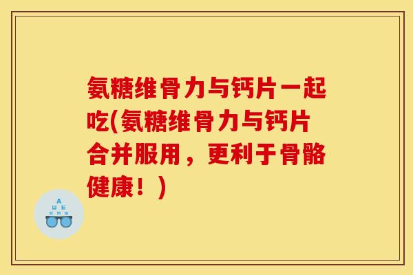 氨糖维骨力与钙片一起吃(氨糖维骨力与钙片合并服用,更利于骨骼健康!) 氨糖维骨力与钙片一起吃(氨糖维骨力与钙片合并服用,更利于骨骼健康!)