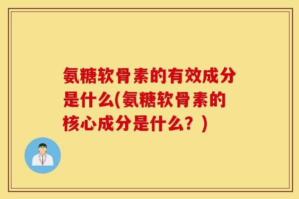 氨糖软骨素的有效成分是什么(氨糖软骨素的核心成分是什么？)