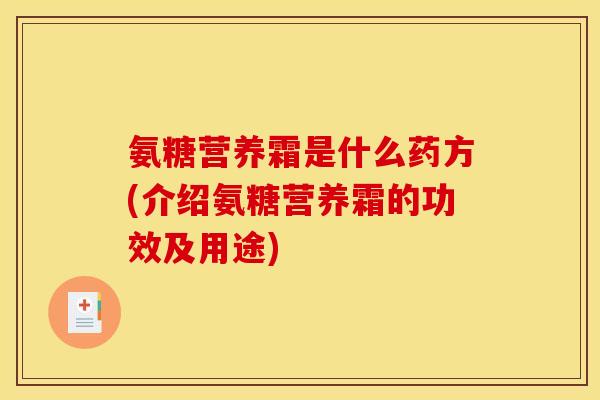氨糖营养霜是什么药方(介绍氨糖营养霜的功效及用途)