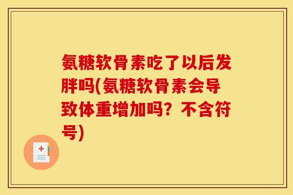 氨糖软骨素吃了以后发胖吗(氨糖软骨素会导致体重增加吗？不含符号)