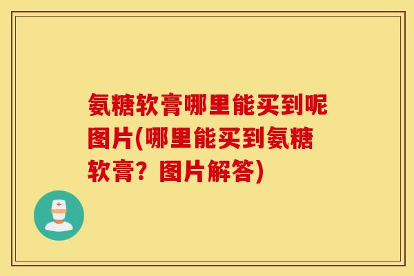 氨糖软膏哪里能买到呢图片(哪里能买到氨糖软膏？图片解答)