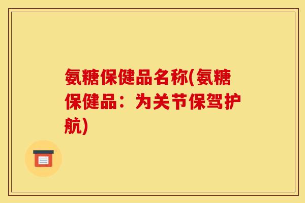 氨糖保健品名称(氨糖保健品：为关节保驾护航)