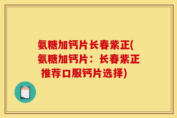 氨糖加钙片长春紫正(氨糖加钙片：长春紫正 推荐口服钙片选择)