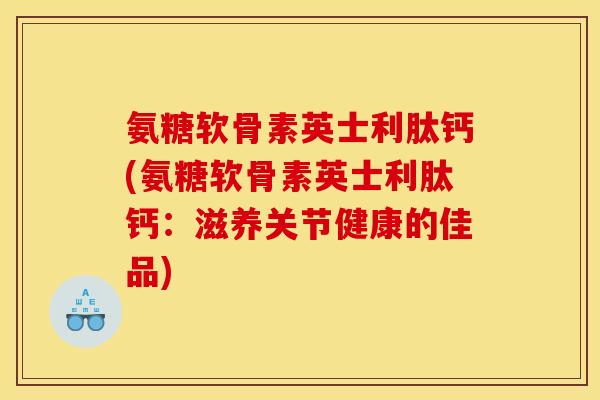 氨糖软骨素英士利肽钙(氨糖软骨素英士利肽钙：滋养关节健康的佳品)