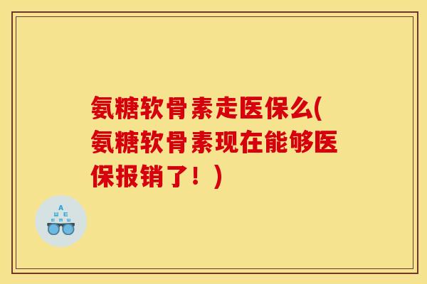 氨糖软骨素走医保么(氨糖软骨素现在能够医保报销了！)