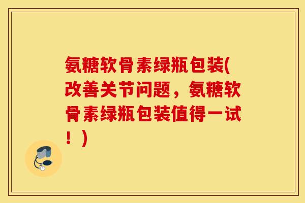 氨糖软骨素绿瓶包装(改善关节问题，氨糖软骨素绿瓶包装值得一试！)
