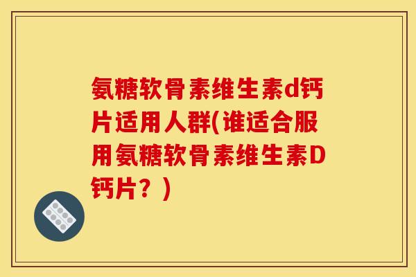 氨糖软骨素维生素d钙片适用人群(谁适合服用氨糖软骨素维生素D钙片？)