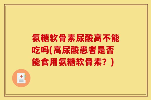 氨糖软骨素尿酸高不能吃吗(高尿酸患者是否能食用氨糖软骨素？)
