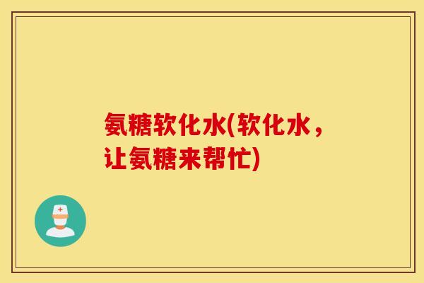 氨糖软化水(软化水，让氨糖来帮忙)