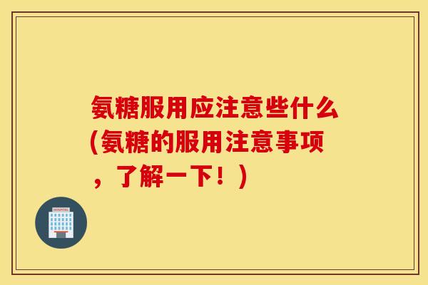 氨糖服用应注意些什么(氨糖的服用注意事项，了解一下！)