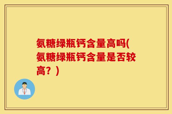 氨糖绿瓶钙含量高吗(氨糖绿瓶钙含量是否较高？)