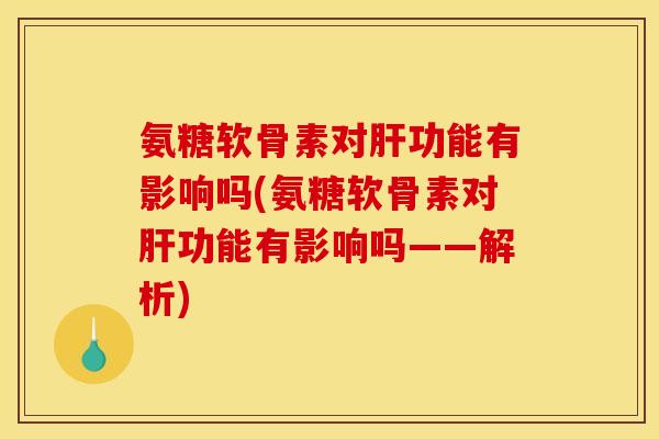 氨糖软骨素对肝功能有影响吗(氨糖软骨素对肝功能有影响吗——解析)