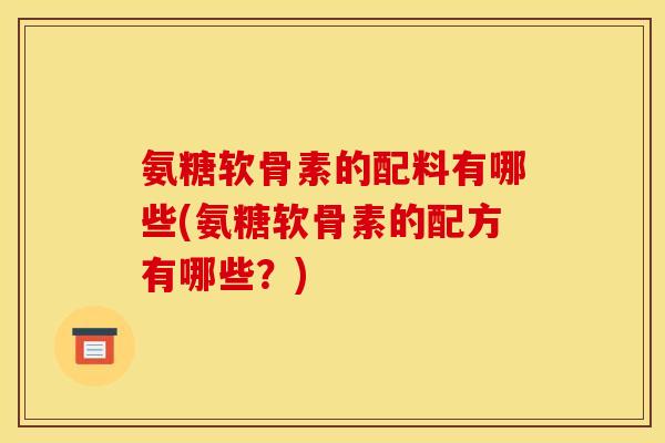 氨糖软骨素的配料有哪些(氨糖软骨素的配方有哪些？)