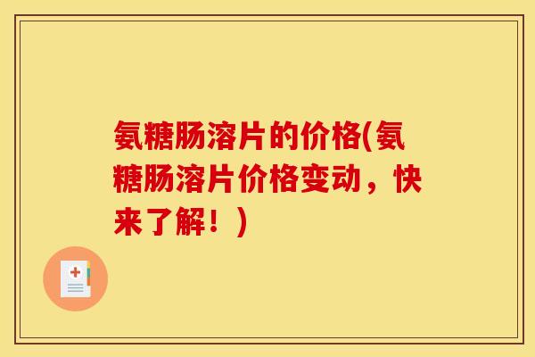 氨糖肠溶片的价格(氨糖肠溶片价格变动，快来了解！)