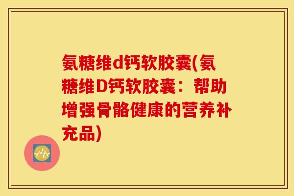 氨糖维d钙软胶囊(氨糖维D钙软胶囊：帮助增强骨骼健康的营养补充品)