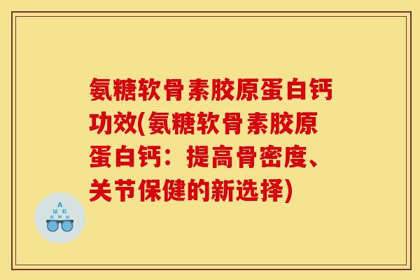 氨糖软骨素胶原蛋白钙功效(氨糖软骨素胶原蛋白钙：提高骨密度、关节保健的新选择)