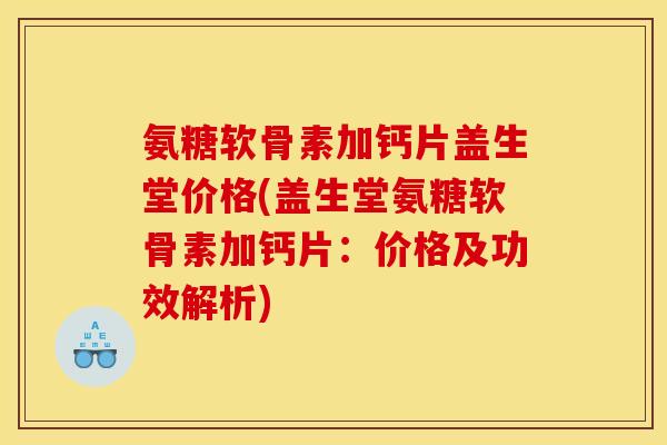 氨糖软骨素加钙片盖生堂价格(盖生堂氨糖软骨素加钙片：价格及功效解析)